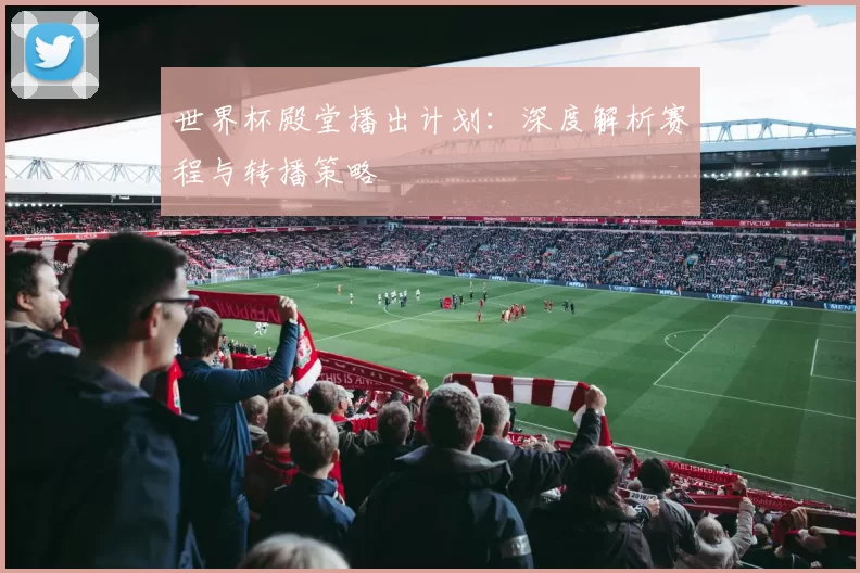 世界杯殿堂播出计划：深度解析赛程与转播策略