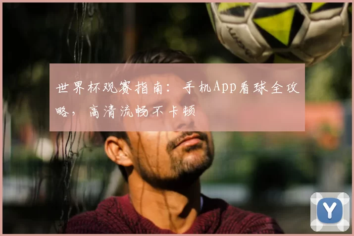世界杯观赛指南:手机App看球全攻略,高清流畅不卡顿