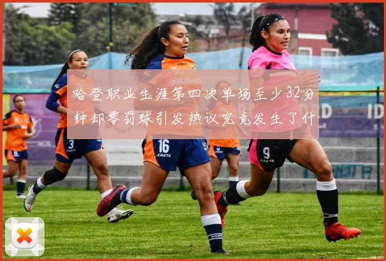 哈登职业生涯第四次单场至少32分钟却零罚球引发热议究竟发生了什么