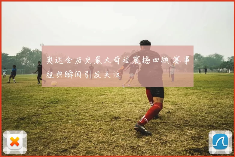 奥运会历史最大奇迹震撼回顾 赛事经典瞬间引发关注