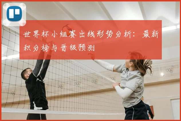 世界杯小组赛出线形势分析:最新积分榜与晋级预测