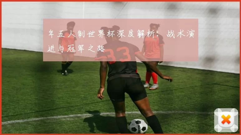 年五人制世界杯深度解析:战术演进与冠军之路