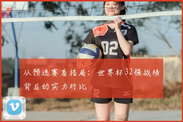 从预选赛看格局：世界杯32强战绩背后的实力对比
