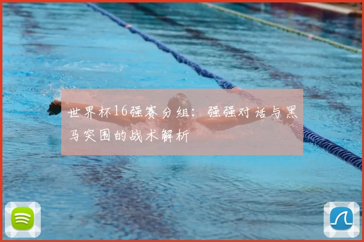 世界杯16强赛分组:强强对话与黑马突围的战术解析