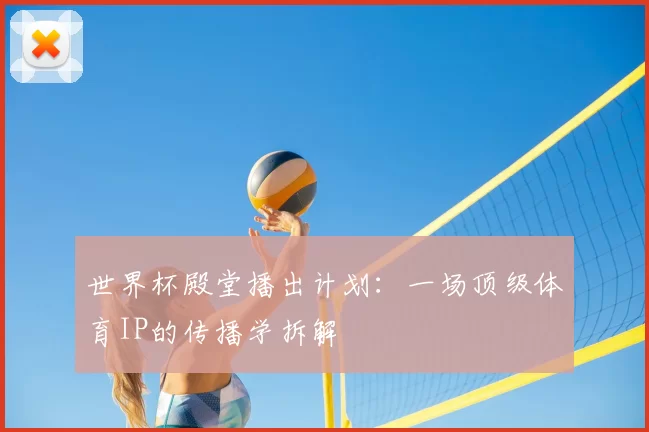世界杯殿堂播出计划：一场顶级体育IP的传播学拆解