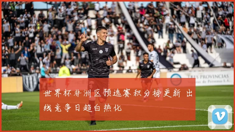 世界杯非洲区预选赛积分榜更新 出线竞争日趋白热化
