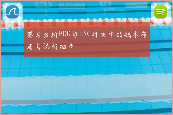 赛后分析EDG与LNG对决中的战术布局与执行细节