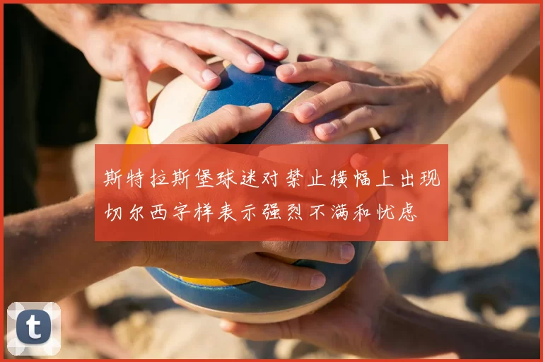 斯特拉斯堡球迷对禁止横幅上出现切尔西字样表示强烈不满和忧虑