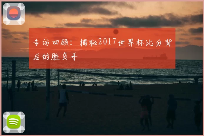 专访回顾:揭秘2017世界杯比分背后的胜负手