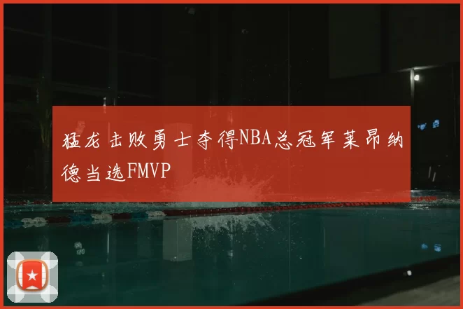 猛龙击败勇士夺得NBA总冠军莱昂纳德当选FMVP
