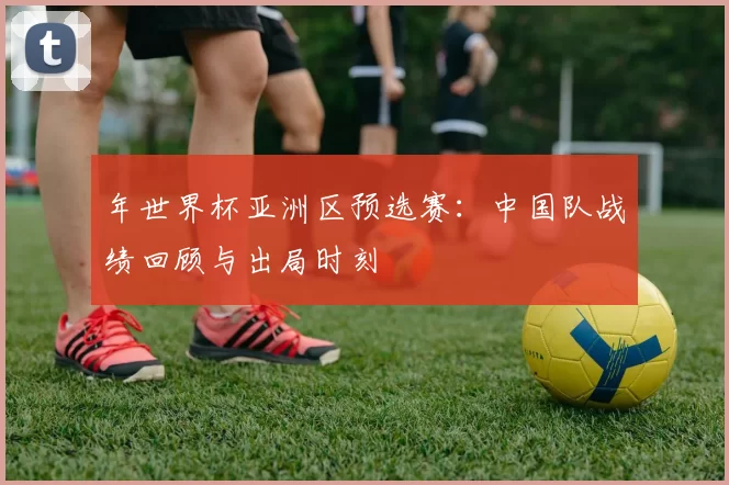 年世界杯亚洲区预选赛:中国队战绩回顾与出局时刻