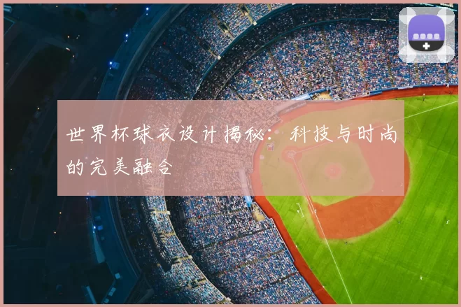 世界杯球衣设计揭秘:科技与时尚的完美融合
