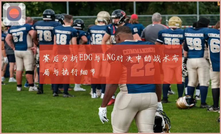 赛后分析EDG与LNG对决中的战术布局与执行细节
