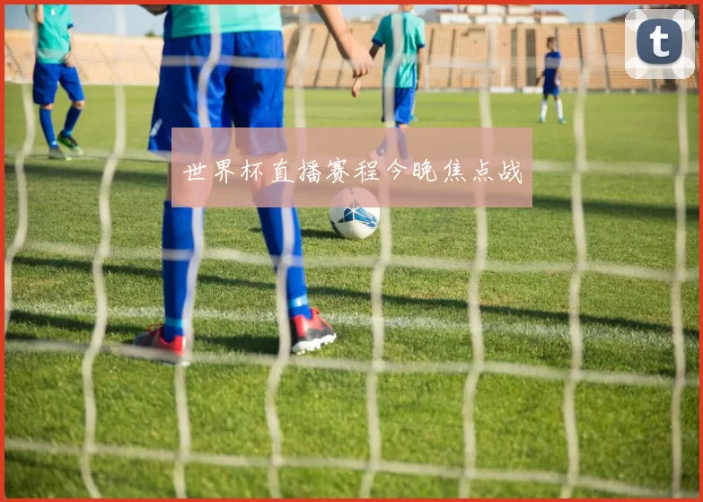 世界杯直播赛程今晚焦点战
