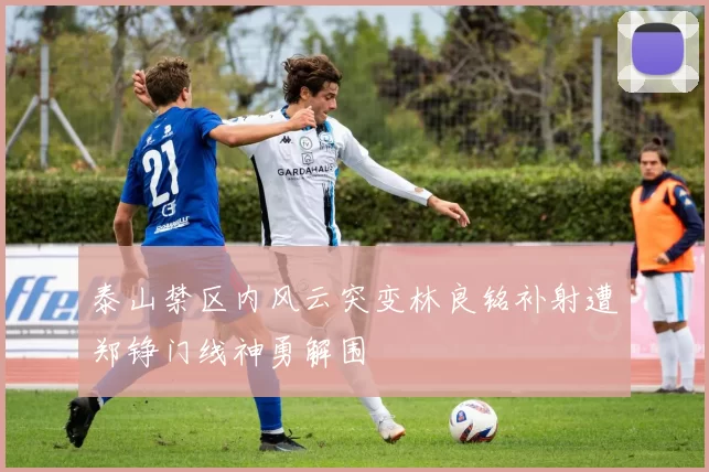 泰山禁区内风云突变林良铭补射遭郑铮门线神勇解围