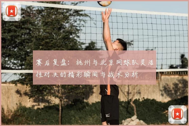 赛后复盘:杭州与北京网球队灵活性对决的精彩瞬间与战术分析
