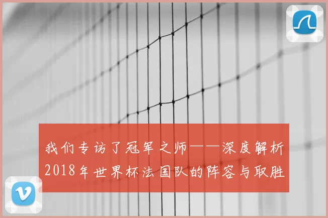 我们专访了冠军之师——深度解析2018年世界杯法国队的阵容与取胜之钥