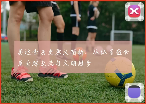 奥运会历史意义简析:从体育盛会看全球交流与文明进步