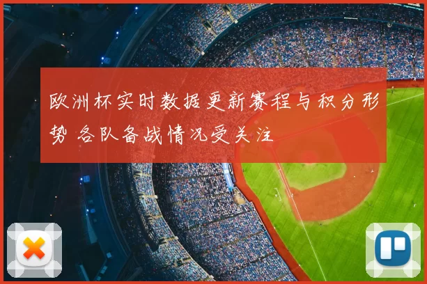 欧洲杯实时数据更新赛程与积分形势 各队备战情况受关注