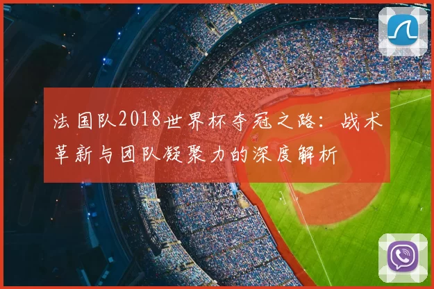 法国队2018世界杯夺冠之路:战术革新与团队凝聚力的深度解析