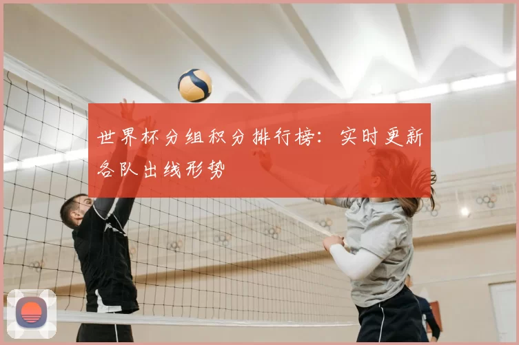 世界杯分组积分排行榜:实时更新各队出线形势