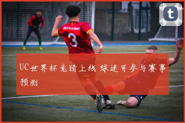 UC世界杯竞猜上线 球迷可参与赛事预测