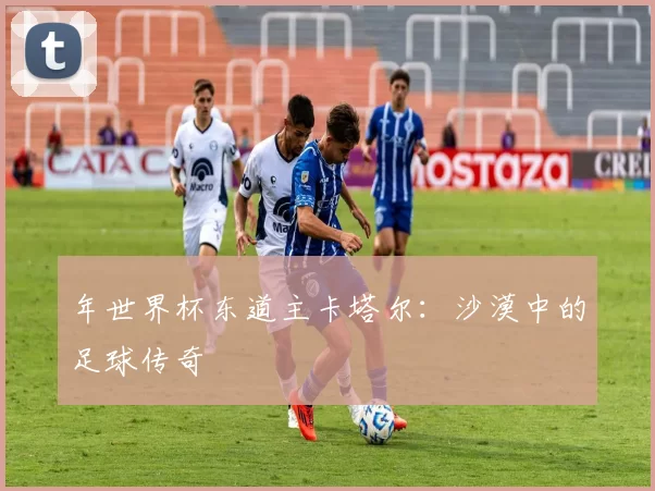 年世界杯东道主卡塔尔:沙漠中的足球传奇