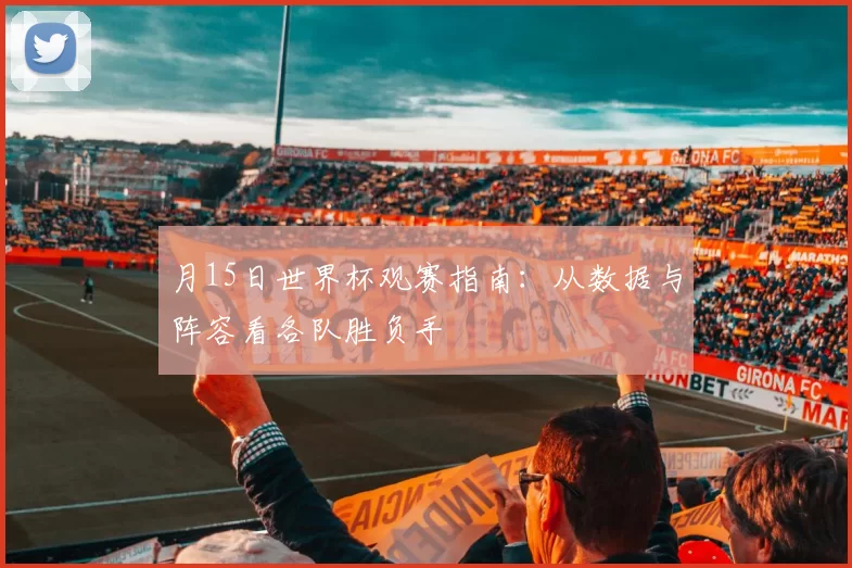 月15日世界杯观赛指南：从数据与阵容看各队胜负手