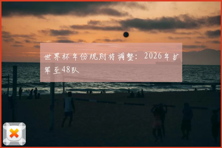 世界杯年份规则将调整:2026年扩军至48队