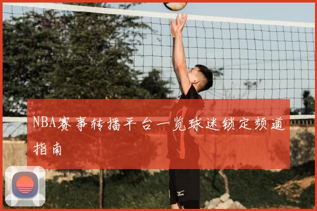 NBA赛事转播平台一览球迷锁定频道指南