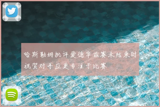 哈斯勒姆批评爱德华兹赛未结束时祝贺对手应更专注于比赛