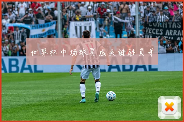世界杯中场球员成关键胜负手