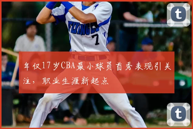 年仅17岁CBA最小球员首秀表现引关注,职业生涯新起点