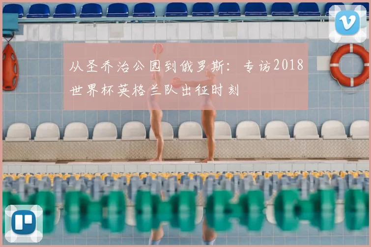 从圣乔治公园到俄罗斯:专访2018世界杯英格兰队出征时刻
