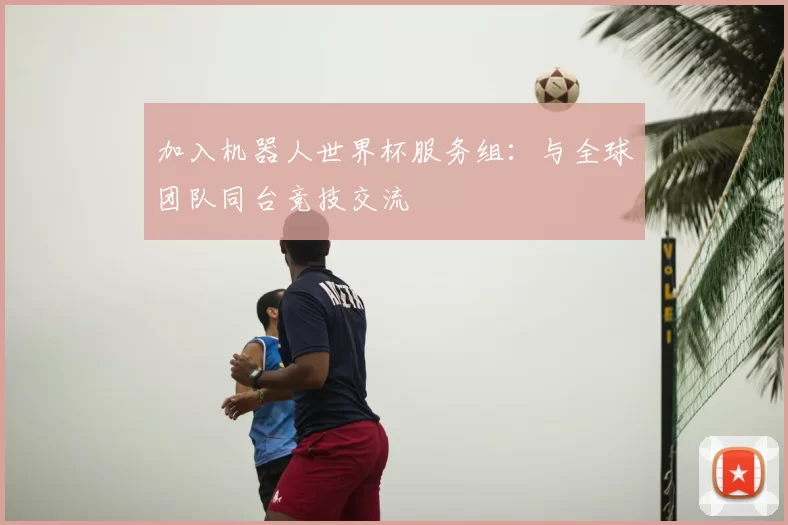 加入机器人世界杯服务组:与全球团队同台竞技交流