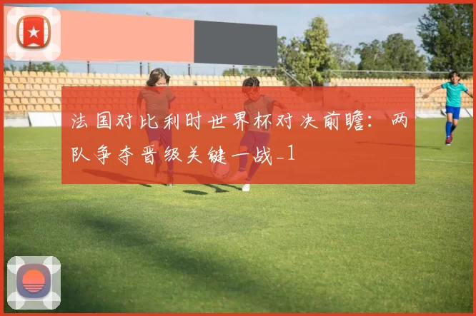 法国对比利时世界杯对决前瞻:两队争夺晋级关键一战_1