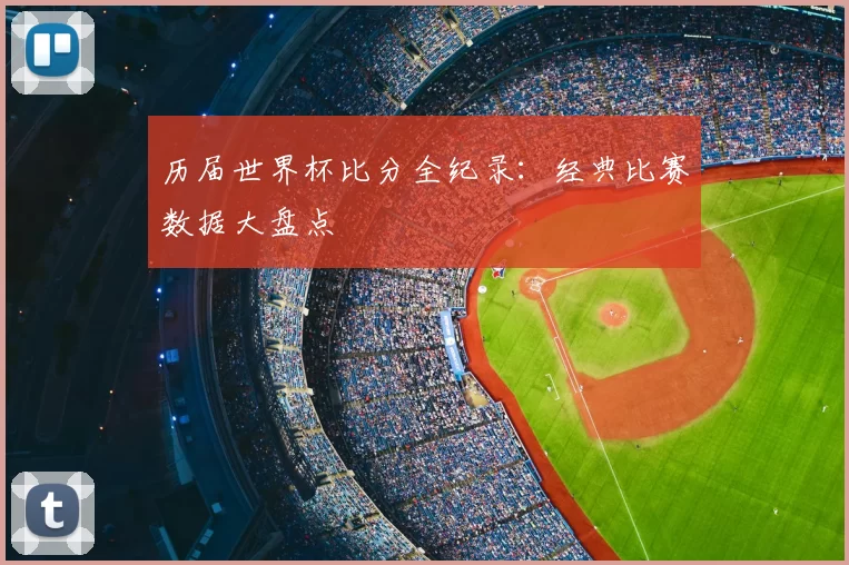 历届世界杯比分全纪录：经典比赛数据大盘点