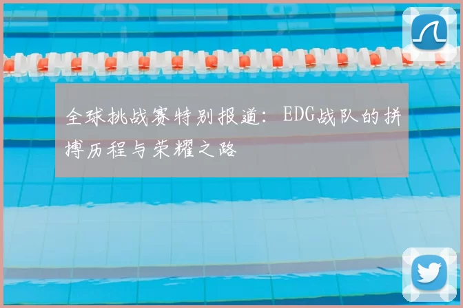 全球挑战赛特别报道:EDG战队的拼搏历程与荣耀之路