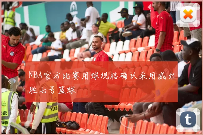 NBA官方比赛用球规格确认采用威尔胜七号篮球