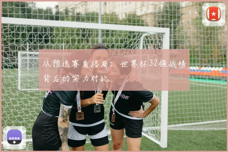 从预选赛看格局:世界杯32强战绩背后的实力对比