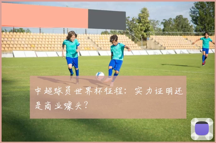 中超球员世界杯征程:实力证明还是商业噱头?