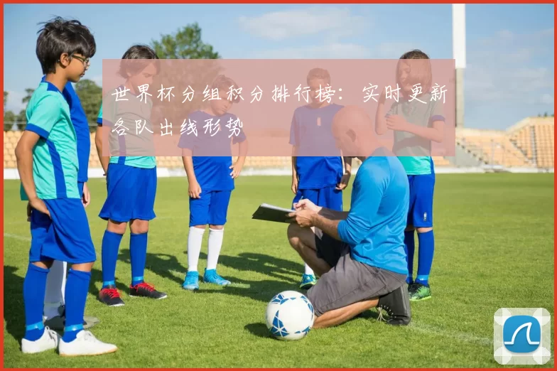世界杯分组积分排行榜:实时更新各队出线形势