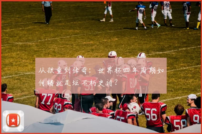 从孩童到传奇:世界杯四年周期如何铸就足坛不朽史诗?