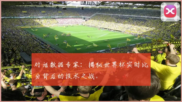 对话数据专家:揭秘世界杯实时比分背后的技术之战。