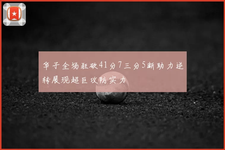 华子全场狂砍41分7三分5断助力逆转展现超巨攻防实力