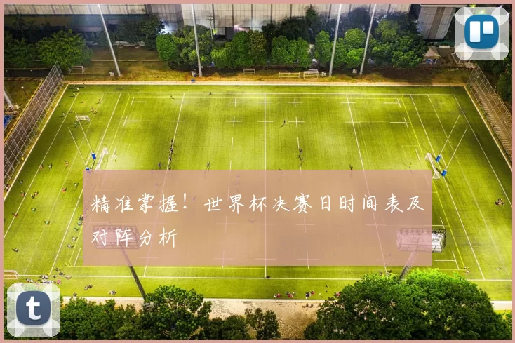 精准掌握!世界杯决赛日时间表及对阵分析