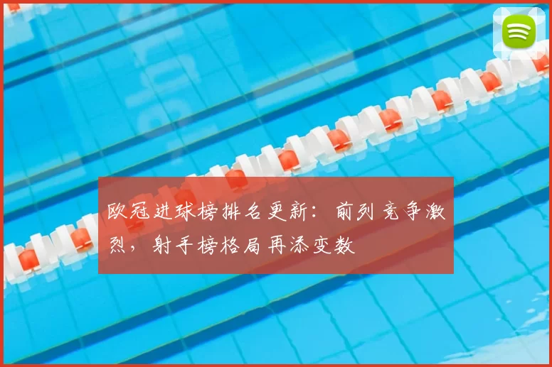 欧冠进球榜排名更新:前列竞争激烈,射手榜格局再添变数