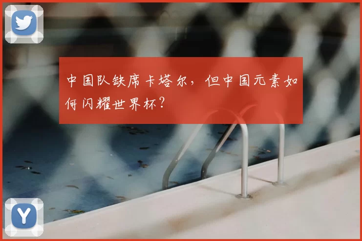 中国队缺席卡塔尔,但中国元素如何闪耀世界杯?