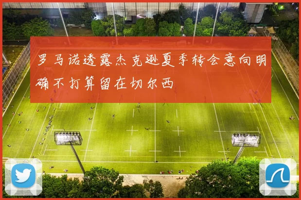 罗马诺透露杰克逊夏季转会意向明确不打算留在切尔西