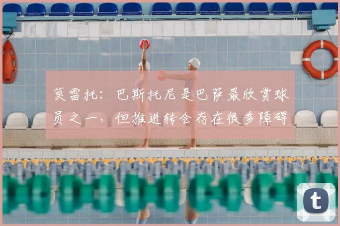 莫雷托:巴斯托尼是巴萨最欣赏球员之一,但推进转会存在很多障碍